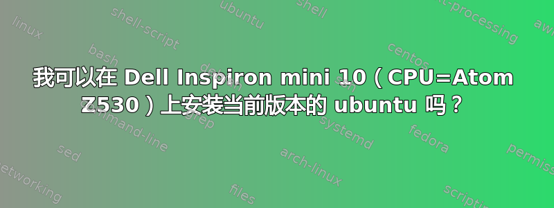 我可以在 Dell Inspiron mini 10（CPU=Atom Z530）上安装当前版本的 ubuntu 吗？