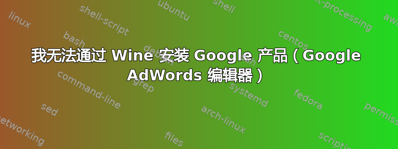 我无法通过 Wine 安装 Google 产品（Google AdWords 编辑器）