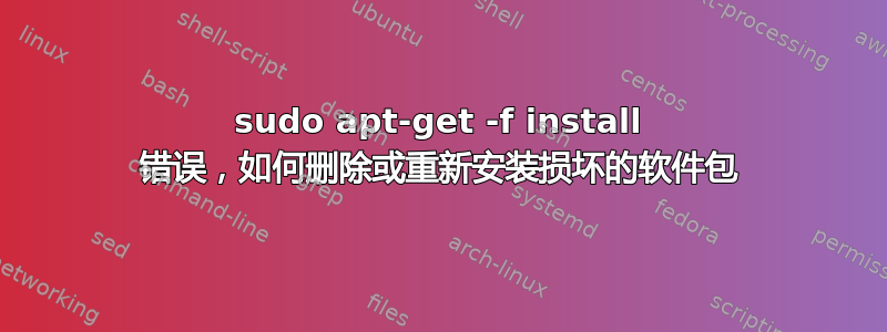 sudo apt-get -f install 错误，如何删除或重新安装损坏的软件包