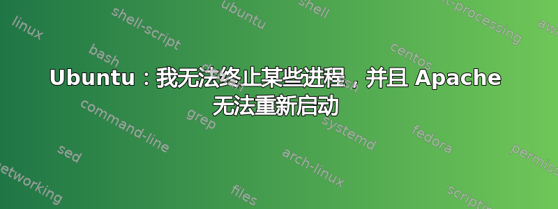 Ubuntu：我无法终止某些进程，并且 Apache 无法重新启动