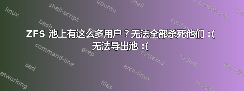 ZFS 池上有这么多用户？无法全部杀死他们 :( 无法导出池 :(