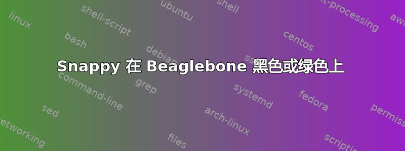 Snappy 在 Beaglebone 黑色或绿色上