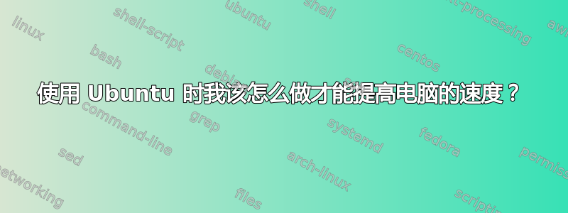 使用 Ubuntu 时我该怎么做才能提高电脑的速度？