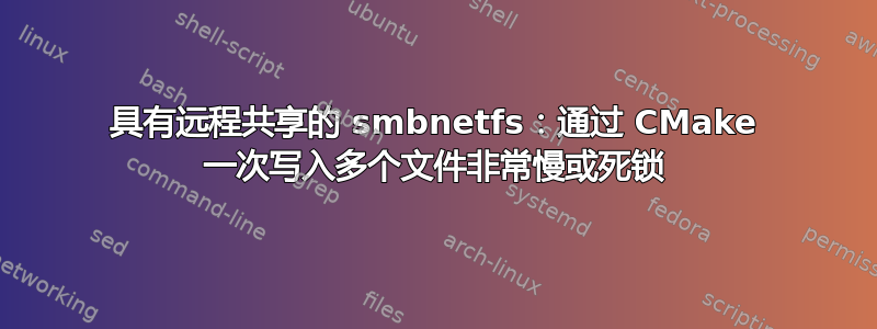 具有远程共享的 smbnetfs：通过 CMake 一次写入多个文件非常慢或死锁