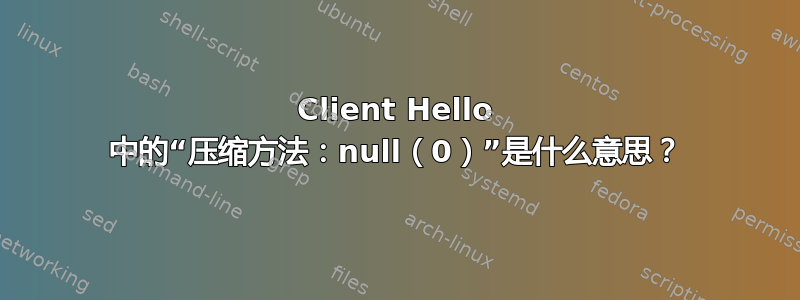 Client Hello 中的“压缩方法：null（0）”是什么意思？