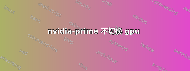 nvidia-prime 不切换 gpu