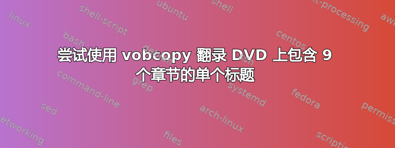 尝试使用 vobcopy 翻录 DVD 上包含 9 个章节的单个标题