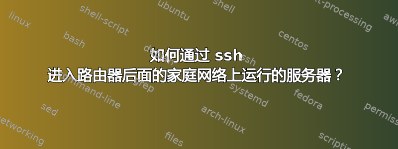 如何通过 ssh 进入路由器后面的家庭网络上运行的服务器？