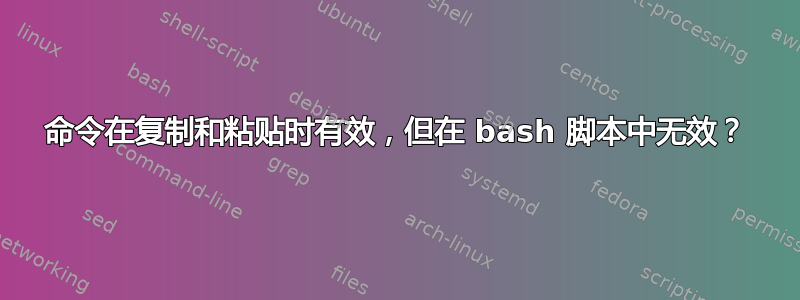 命令在复制和粘贴时有效，但在 bash 脚本中无效？