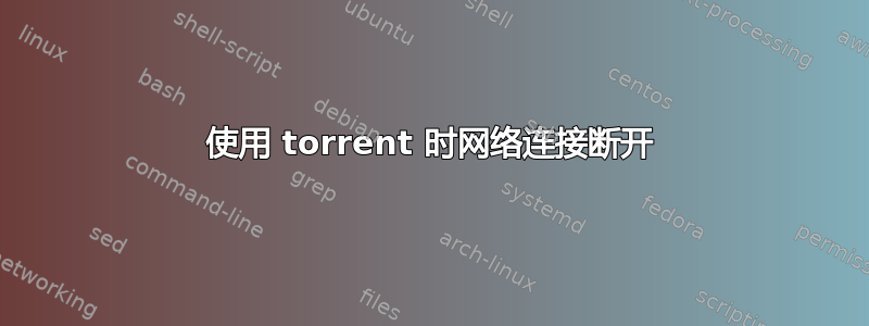 使用 torrent 时网络连接断开