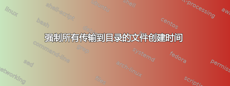 强制所有传输到目录的文件创建时间