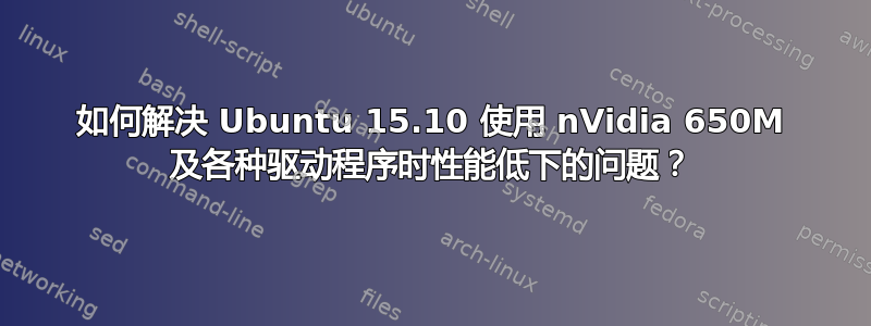 如何解决 Ubuntu 15.10 使用 nVidia 650M 及各种驱动程序时性能低下的问题？