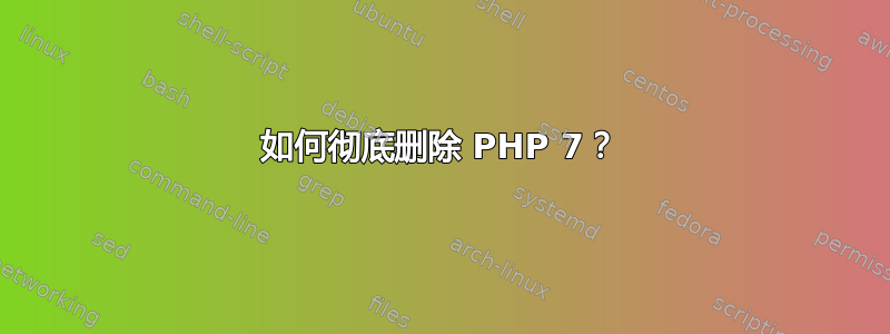 如何彻底删除 PHP 7？