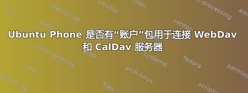 Ubuntu Phone 是否有“账户”包用于连接 WebDav 和 CalDav 服务器