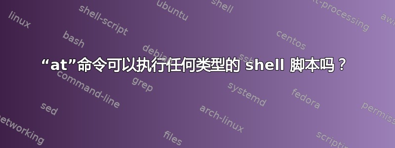 “at”命令可以执行任何类型的 shell 脚本吗？