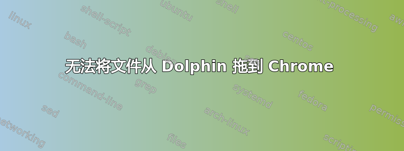 无法将文件从 Dolphin 拖到 Chrome