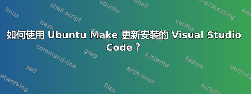 如何使用 Ubuntu Make 更新安装的 Visual Studio Code？