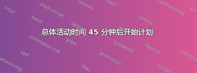 总体活动时间 45 分钟后开始计划