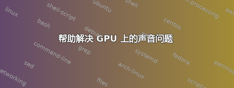 帮助解决 GPU 上的声音问题