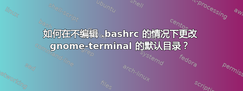 如何在不编辑 .bashrc 的情况下更改 gnome-terminal 的默认目录？