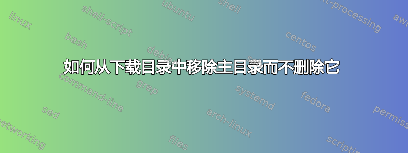 如何从下载目录中移除主目录而不删除它