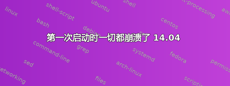 第一次启动时一切都崩溃了 14.04