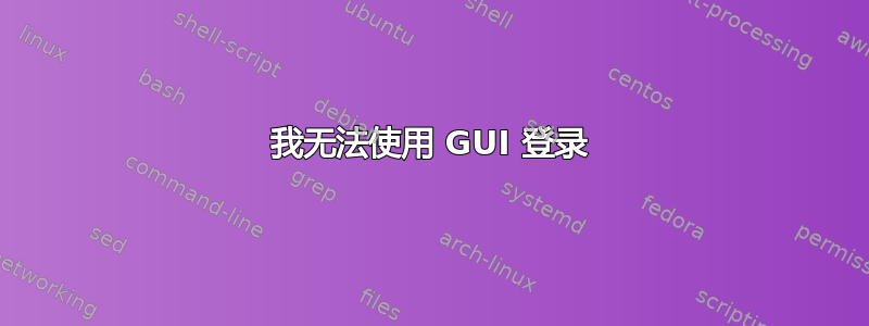 我无法使用 GUI 登录