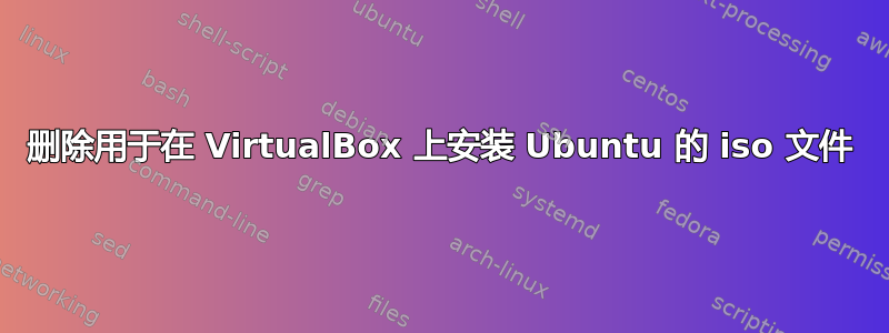 删除用于在 VirtualBox 上安装 Ubuntu 的 iso 文件