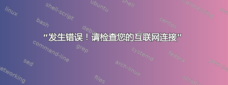 “发生错误！请检查您的互联网连接”