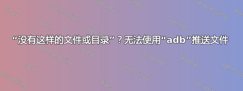 “没有这样的文件或目录”？无法使用“adb”推送文件