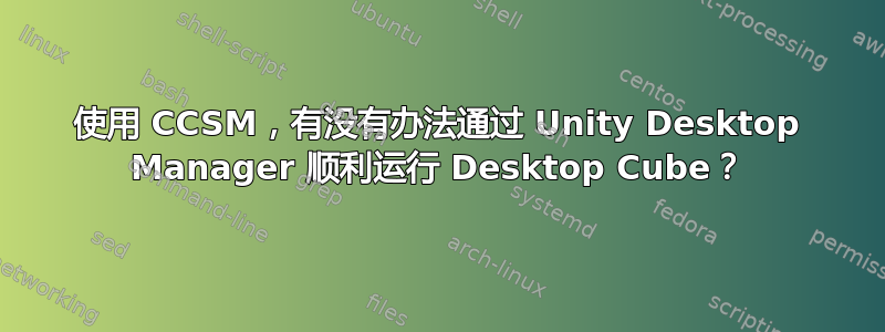 使用 CCSM，有没有办法通过 Unity Desktop Manager 顺利运行 Desktop Cube？