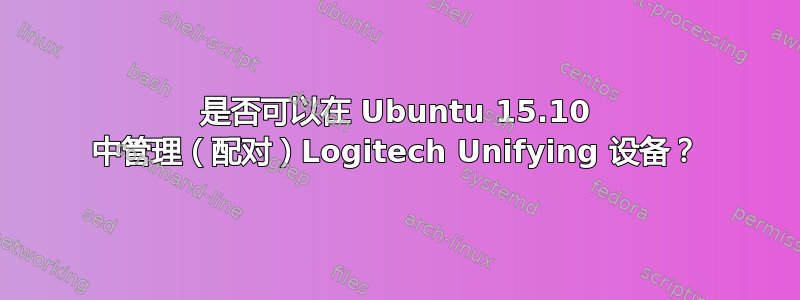 是否可以在 Ubuntu 15.10 中管理（配对）Logitech Unifying 设备？