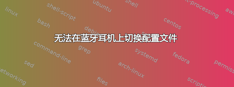 无法在蓝牙耳机上切换配置文件