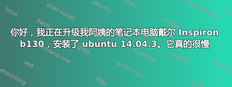 你好，我正在升级我阿姨的笔记本电脑戴尔 Inspiron b130，安装了 ubuntu 14.04.3。它真的很慢