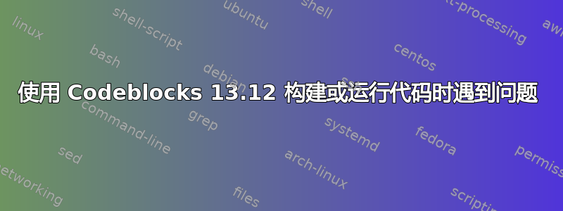 使用 Codeblocks 13.12 构建或运行代码时遇到问题