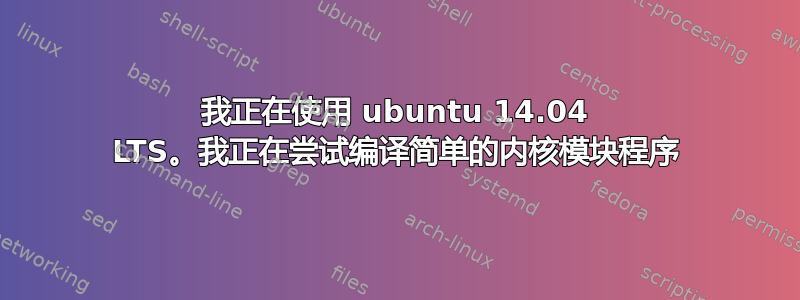 我正在使用 ubuntu 14.04 LTS。我正在尝试编译简单的内核模块程序