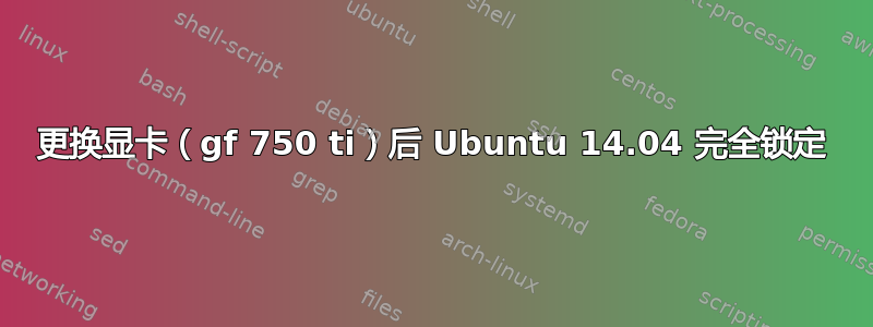 更换显卡（gf 750 ti）后 Ubuntu 14.04 完全锁定