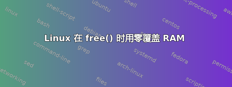 Linux 在 free() 时用零覆盖 RAM