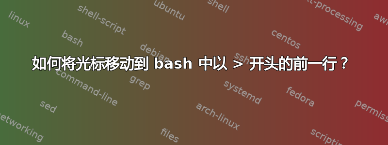 如何将光标移动到 bash 中以 > 开头的前一行？