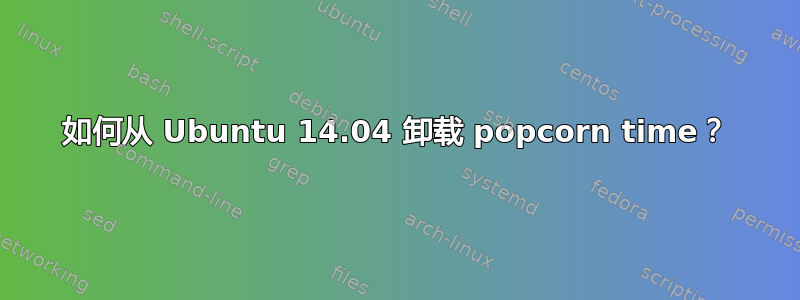 如何从 Ubuntu 14.04 卸载 popcorn time？