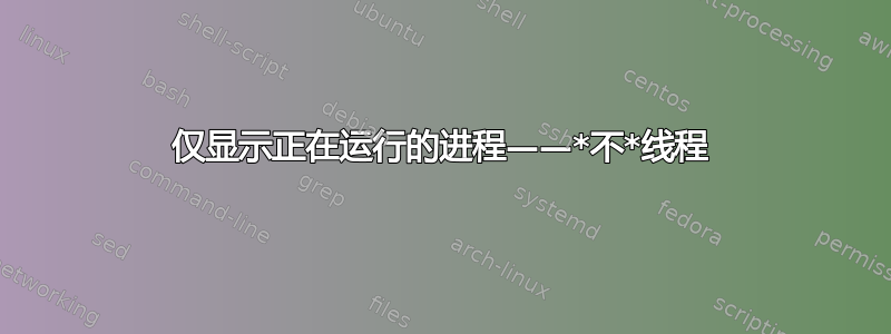 仅显示正在运行的进程——*不*线程