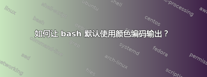 如何让 bash 默认使用颜色编码输出？