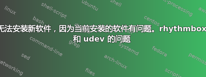 无法安装新软件，因为当前安装的软件有问题。rhythmbox 和 udev 的问题