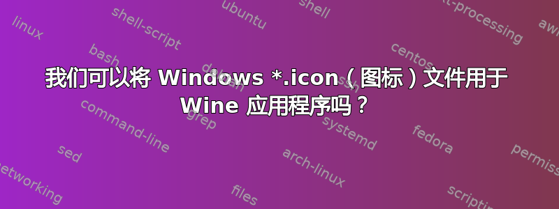 我们可以将 Windows *.icon（图标）文件用于 Wine 应用程序吗？