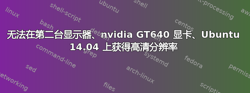 无法在第二台显示器、nvidia GT640 显卡、Ubuntu 14.04 上获得高清分辨率