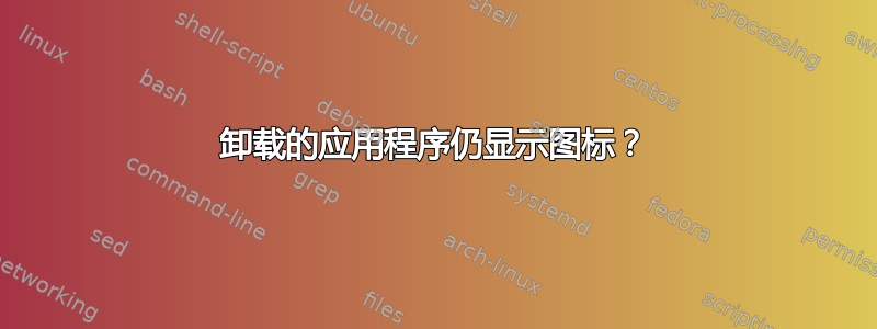 卸载的应用程序仍显示图标？