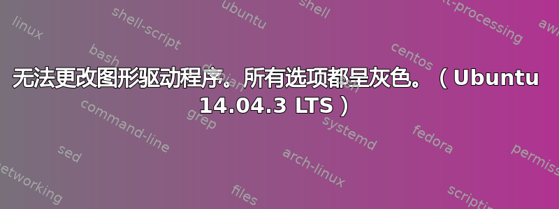 无法更改图形驱动程序。所有选项都呈灰色。（Ubuntu 14.04.3 LTS）