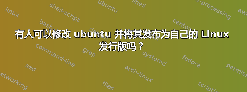 有人可以修改 ubuntu 并将其发布为自己的 Linux 发行版吗？