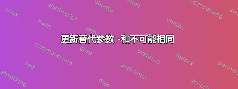 更新替代参数 -和不可能相同