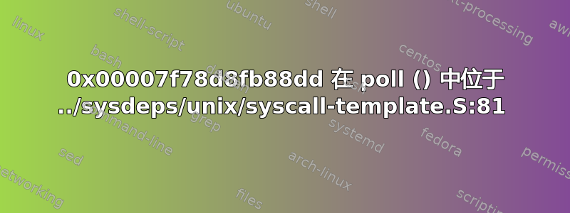 0 0x00007f78d8fb88dd 在 poll () 中位于 ../sysdeps/unix/syscall-template.S:81